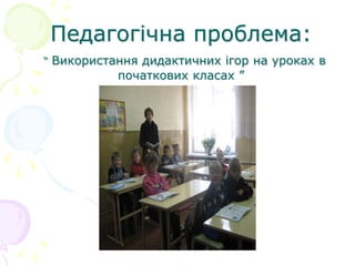 Педагогічна проблема:
“ Використання дидактичних ігор на уроках в
початкових класах ”
 
