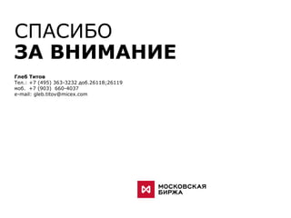 СПАСИБО
ЗА ВНИМАНИЕ
Глеб Титов
Tел.: +7 (495) 363-3232 доб.26118;26119
моб. +7 (903) 660-4037
e-mail: gleb.titov@micex.com
 