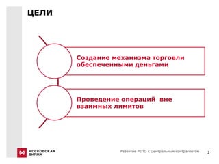 ЦЕЛИ




       Создание механизма торговли
       обеспеченными деньгами




       Проведение операций вне
       взаимных лимитов




                  Развитие РЕПО с Центральным контрагентом   2
 