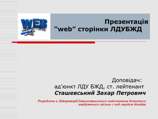 Презентація
          “web” сторінки ЛДУБЖД




                             Доповідач:
          ад’юнкт ЛДУ БЖД, ст. лейтенант
          Сташевський Захар Петровмч
Розроблено в Лабораторії інтелектуального моделювання безпечного
                         майбутнього спільно з web студією bissdata
 