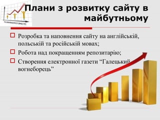 Плани з розвитку сайту в
                майбутньому
 Розробка та наповнення сайту на англійській,
  польській та російській мовах;
 Робота над покращенням репозитарію;
 Створення електронної газети “Галецький
  вогнеборець”
 