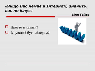 «Якщо Вас немає в Інтернеті, значить,
вас не існує»
                             Білл Гейтс



 Просто існувати?
 Існувати і бути лідером?
 