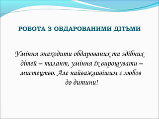 РОБОТА З ОБДАРОВАНИМИ ДІТЬМИ



Уміння знаходити обдарованих та здібних
 дітей – талант, уміння їх вирощувати –
 мистецтво. Але найважливішим є любов
              до дитини!
 