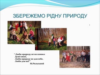 ЗБЕРЕЖЕМО РІДНУ ПРИРОДУ
                              “




“ Люби природу не як символ
 Душі своєї,
 Люби природу не для себе,
 Люби для неї ”
               М.Рильський
 
