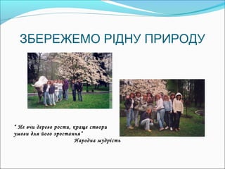 ЗБЕРЕЖЕМО РІДНУ ПРИРОДУ




“ Не вчи дерево рости, краще створи
умови для його зростання”
                        Народна мудрість
 
