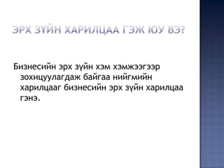 Бизнесийн эрх зүйн хэм хэмжээгээр
 зохицуулагдаж байгаа нийгмийн
 харилцааг бизнесийн эрх зүйн харилцаа
 гэнэ.
 
