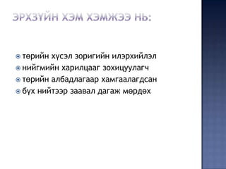  төрийн хүсэл зоригийн илэрхийлэл
 нийгмийн харилцааг зохицуулагч
 төрийн албадлагаар хамгаалагдсан
 бүх нийтээр заавал дагаж мөрдөх
 