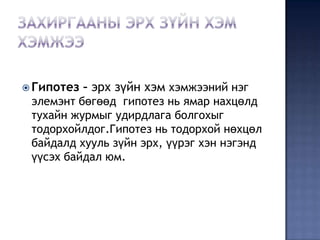  Гипотез   – эрх зүйн хэм хэмжээний нэг
 элемэнт бөгөөд гипотез нь ямар нахцөлд
 тухайн журмыг удирдлага болгохыг
 тодорхойлдог.Гипотез нь тодорхой нөхцөл
 байдалд хууль зүйн эрх, үүрэг хэн нэгэнд
 үүсэх байдал юм.
 