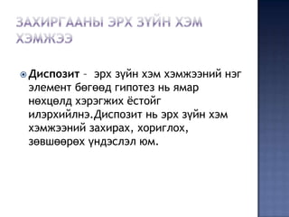  Диспозит– эрх зүйн хэм хэмжээний нэг
 элемент бөгөөд гипотез нь ямар
 нөхцөлд хэрэгжих ѐстойг
 илэрхийлнэ.Диспозит нь эрх зүйн хэм
 хэмжээний захирах, хориглох,
 зөвшөөрөх үндэслэл юм.
 
