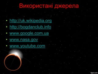 Використані джерела

•   http://uk.wikipedia.org
•   http://bogdanclub.info
•   www.google.com.ua
•   www.nasa.gov
•   www.youtube.com
 