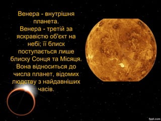 Венера - внутрішня
        планета.
   Венера - третій за
  яскравістю об'єкт на
      небі; її блиск
  поступається лише
блиску Сонця та Місяця.
  Вона відноситься до
 числа планет, відомих
людству з найдавніших
         часів.
 