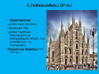 2. Γοτθικός ρυθμός ( 12ος αι.)



•   Χαρακτηριστικά:
 - μεγάλο ύψος και όγκος,
 - οξυκόρυφα τόξα,
 - μεγάλα παράθυρα
    διακοσμημένα με
    υαλογραφήματα (βιτρό), που
    αντικαθιστούν τις
    τοιχογραφίες.
• Παναγία των Παρισίων (12ος
    -13ος αι.).
 