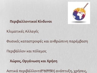 Περιβαλλοντικοί Κίνδυνοι

Κλιματικές Αλλαγές

Φυσικές καταστροφές και ανθρώπινη παρέμβαση

Περιβάλλον και πόλεμος

 Χώρος, Οργάνωση και Χρήση

Αστικά περιβάλλοντα: αστική ανάπτυξη, χρήσεις,
                     Ι.Ντίνου 19/11/2012
 