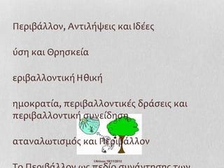 Περιβάλλον, Αντιλήψεις και Ιδέες

ύση και Θρησκεία

εριβαλλοντική Ηθική

ημοκρατία, περιβαλλοντικές δράσεις και
περιβαλλοντική συνείδηση

αταναλωτισμός και Περιβάλλον
                   Ι.Ντίνου 19/11/2012
 