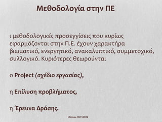 Μεθοδολογία στην ΠΕ


ι μεθοδολογικές προσεγγίσεις που κυρίως
εφαρμόζονται στην Π.Ε. έχουν χαρακτήρα
βιωματικό, ενεργητικό, ανακαλυπτικό, συμμετοχικό,
συλλογικό. Κυριότερες θεωρούνται

ο Project (σχέδιο εργασίας),

η Επίλυση προβλήματος,

η Έρευνα Δράσης.
                      Ι.Ντίνου 19/11/2012
 