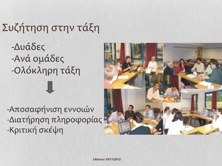 Συζήτηση στην τάξη
 -Δυάδες
 -Ανά ομάδες
 -Ολόκληρη τάξη


-Αποσαφήνιση εννοιών
-Διατήρηση πληροφορίας
-Κριτική σκέψη


                   Ι.Ντίνου 19/11/2012
 