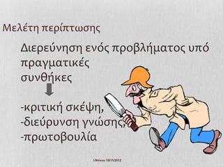 Μελέτη περίπτωσης
   Διερεύνηση ενός προβλήματος υπό
   πραγματικές
   συνθήκες

   -κριτική σκέψη,
   -διεύρυνση γνώσης,
   -πρωτοβουλία
               Ι.Ντίνου 19/11/2012
 