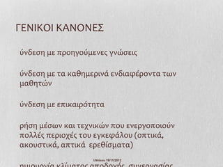 ΓΕΝΙΚΟΙ ΚΑΝΟΝΕΣ

ύνδεση με προηγούμενες γνώσεις

ύνδεση με τα καθημερινά ενδιαφέροντα των
μαθητών

ύνδεση με επικαιρότητα

ρήση μέσων και τεχνικών που ενεργοποιούν
πολλές περιοχές του εγκεφάλου (οπτικά,
ακουστικά, απτικά ερεθίσματα)
                   Ι.Ντίνου 19/11/2012
 