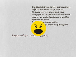  
                Ένα οργισμένο νεαρό αγόρι κατηγορεί τους
                ενήλικες κοιτώντας τους στα μάτια,
                λέγοντας τους ότι με την δικιά τους
                αδιαφορία του στερούν το δικό του μέλλον…
                και όταν τα παιδιά θυμώνουν, οι μεγάλοι
                πρέπει να τα ακούν...
                Ο πλανήτης πρέπει να σωθεί,
                διότι δεν υπάρχει καμιά άλλη λύση για το
                μέλλον μας.


Ευχαριστώ για την προσοχή σας.
 