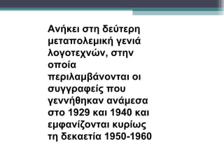 Ανήκει στη δεύτερη
μεταπολεμική γενιά
λογοτεχνών, στην
οποία
περιλαμβάνονται οι
συγγραφείς που
γεννήθηκαν ανάμεσα
στο 1929 και 1940 και
εμφανίζονται κυρίως
τη δεκαετία 1950-1960
 