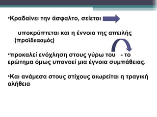 •Κραδαίνει την άσφαλτο, σείεται

   υποκρύπτεται και η έννοια της απειλής
  (προϊδεασμός)

•προκαλεί ενόχληση στους γύρω του - το
ερώτημα όμως υπονοεί μια έγνοια συμπάθειας.

•Και ανάμεσα στους στίχους αιωρείται η τραγική
αλήθεια
 