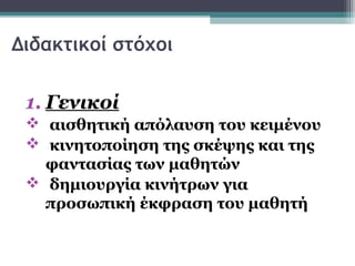 Διδακτικοί στόχοι

 1. Γενικοί
  αισθητική απόλαυση του κειμένου
  κινητοποίηση της σκέψης και της
   φαντασίας των μαθητών
  δημιουργία κινήτρων για
   προσωπική έκφραση του μαθητή
 