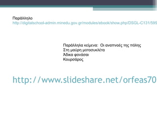 Παράλληλο
http://digitalschool-admin.minedu.gov.gr/modules/ebook/show.php/DSGL-C131/595




                          Παράλληλα κείμενα: Οι αναπνοές της πόλης
                          Στη μαύρη μοτοσυκλέτα
                          Άδικα φονάσαι
                          Κουρσάρος




http://www.slideshare.net/orfeas70/
 