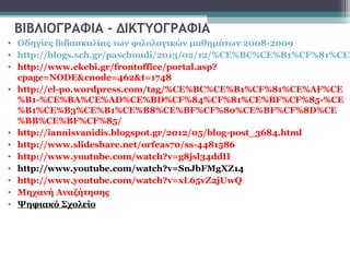 ΒΙΒΛΙΟΓΡΑΦΙΑ - ΔΙΚΤΥΟΓΡΑΦΙΑ
• Οδηγίες διδασκαλίας των φιλολογικών μαθημάτων 2008-2009
• http://blogs.sch.gr/paschoudi/2013/02/12/%CE%BC%CE%B1%CF%81%CE%
• http://www.ekebi.gr/frontoffice/portal.asp?
  cpage=NODE&cnode=462&t=1748
• http://el-po.wordpress.com/tag/%CE%BC%CE%B1%CF%81%CE%AF%CE
  %B1-%CE%BA%CE%AD%CE%BD%CF%84%CF%81%CE%BF%CF%85-%CE
  %B1%CE%B3%CE%B1%CE%B8%CE%BF%CF%80%CE%BF%CF%8D%CE
  %BB%CE%BF%CF%85/
• http://iannisvanidis.blogspot.gr/2012/05/blog-post_3684.html
• http://www.slideshare.net/orfeas70/ss-4481586
• http://www.youtube.com/watch?v=g8jsl34ddII
• http://www.youtube.com/watch?v=SnJbFMgXZ14
• http://www.youtube.com/watch?v=xL65vZ2jUwQ
• Μηχανή Αναζήτησης
• Ψηφιακό Σχολείο
 