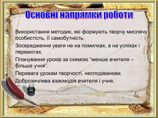 Використання методик, які формують творчу мислячу
особистість, її самобутність.
Зосередження уваги не на помилках, а на успіхах і
перемогах.
Планування уроків за схемою “менше вчителя –
більше учня”.
Перевага урокам творчості, несподіванкам.
Доброзичлива взаємодія вчителя і учня.
 