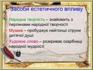 Засоби естетичного впливу
• Народна творчість – знайомить з
  перлинами народної творчості
• Музика – пробуджує найтонші струни
  дитячої душі
• Художнє слово – розкриває скарбниці
  народної мудрості
 