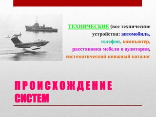 ТЕХНИЧЕСКИЕ (все технические
                 устройства: автомобиль,
                    телефон, компьютер,
         расстановка мебели в аудитории,
      систематический книжный каталог




ПРОИСХОЖДЕНИЕ
СИСТЕМ
 