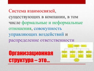 Система взаимосвязей,
существующих в компании, в том
числе формальные и неформальные
отношения, совокупность
управляющих воздействий и
распределение ответственности

Организационная
структура – это…
 
