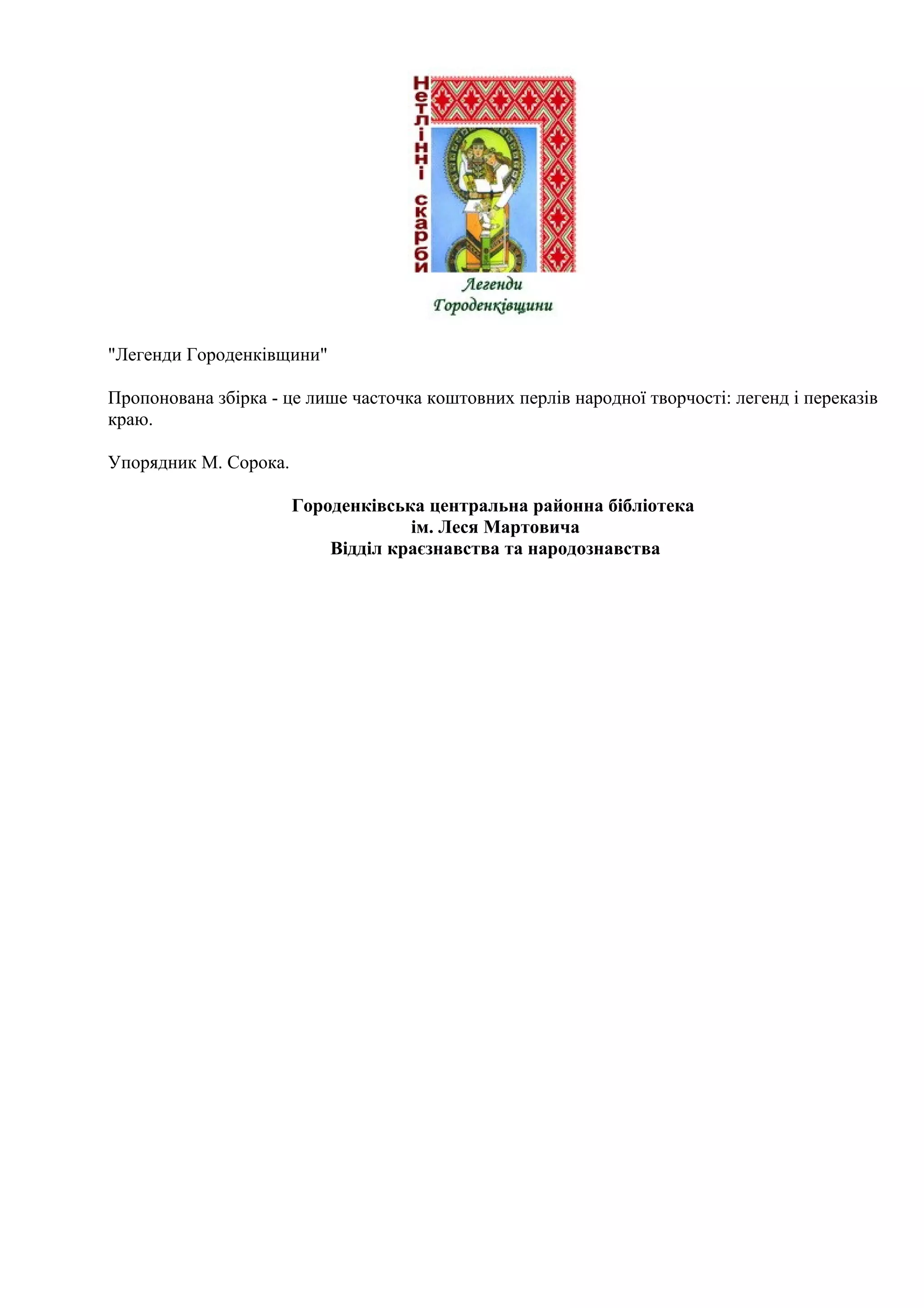 "Легенди Городенківщини"

Пропонована збірка - це лише часточка коштовних перлів народної творчості: легенд і переказів
краю.

Упорядник М. Сорока.

                       Городенківська центральна районна бібліотека
                                    ім. Леся Мартовича
                           Відділ краєзнавства та народознавства
 