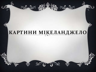 КАРТИНИ МІКЕЛАНДЖЕЛО
 