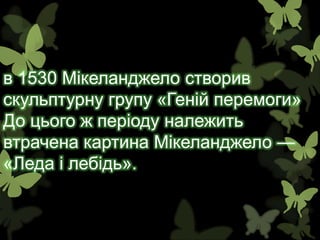 в 1530 Мікеланджело створив
скульптурну групу «Геній перемоги»
До цього ж періоду належить
втрачена картина Мікеланджело —
«Леда і лебідь».
 