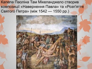 Капела Паоліна Там Мікеланджело створив
композиції «Навернення Павла» та «Розп'яття
Святого Петра» (між 1542 — 1550 рр.)
 