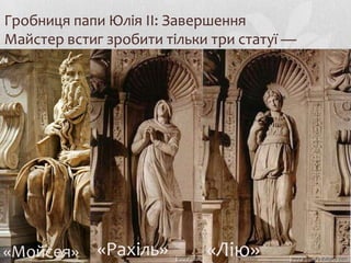 Гробниця папи Юлія ІІ: Завершення
Майстер встиг зробити тільки три статуї —




«Мойсея»     «Рахіль»       «Лію»
 