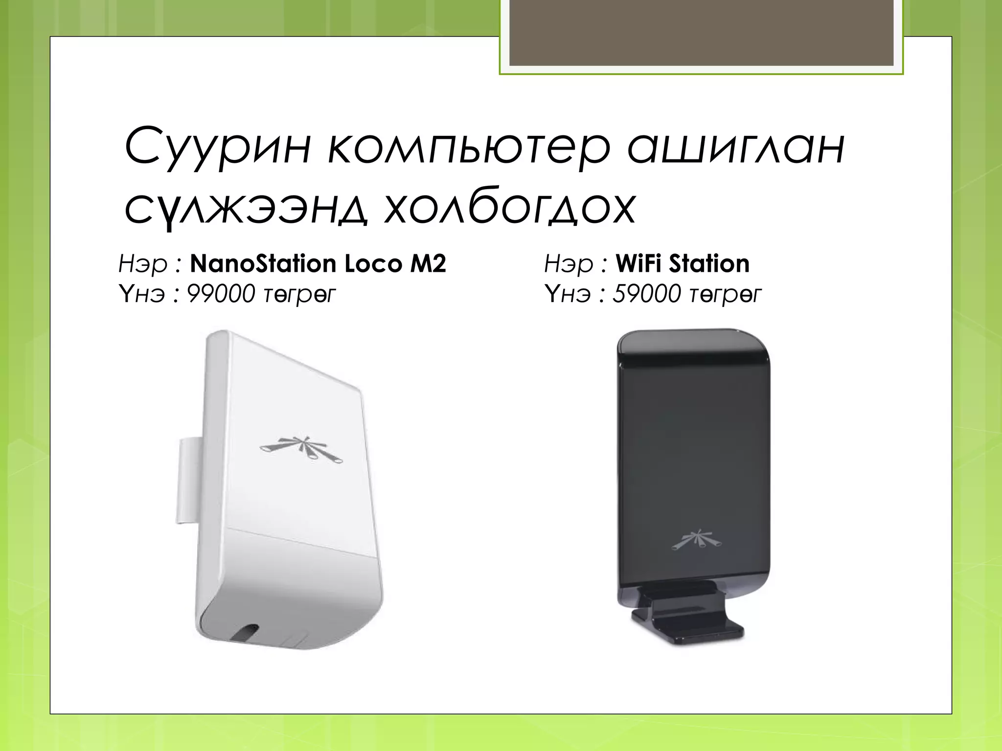 Суурин компьютер ашиглан
сүлжээнд холбогдох
Нэр : NanoStation Loco M2   Нэр : WiFi Station
Үнэ : 99000 төгрөг          Үнэ : 59000 төгрөг
 