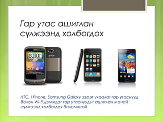 Гар утас ашиглан
сүлжээнд холбогдох




HTC, I Phone, Samsung Galaxy зэрэг ухаалаг гар утаснууд
болон Wi-fi дэмждэг гар утаснуудыг ашиглан манай
сүлжээнд холбогдох боломжтой.
 