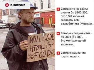 Сегодня те же сайты
стоили бы $100-200.
Это 1/20 хорошей
зарплаты веб-
разработчика (Москва).


Сегодня средний сайт –
50 000р ($1 600).
Это меньше одной
зарплаты.

Сегодня компании
платят налоги.
 