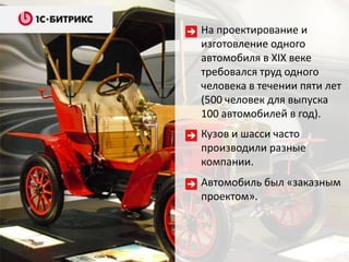 На проектирование и
изготовление одного
автомобиля в XIX веке
требовался труд одного
человека в течении пяти лет
(500 человек для выпуска
100 автомобилей в год).
Кузов и шасси часто
производили разные
компании.
Автомобиль был «заказным
проектом».
 