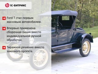 Ford T стал первым
массовым автомобилем.
Впервые применена
сборочная линия вместо
индивидуальной ручной
обработки.

Тиражное решение вместо
заказного проекта.
 