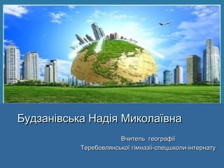 Будзанівська Надія Миколаївна
                       Вчитель географії
           Теребовлянської гімназії-спецшколи-інтернату
 