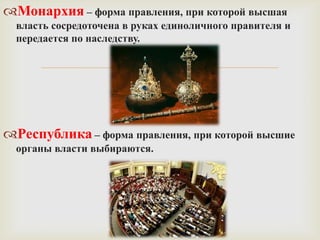 Монархия – форма правления, при которой высшая
  власть сосредоточена в руках единоличного правителя и
  передается по наследству.

                           

Республика – форма правления, при которой высшие
  органы власти выбираются.
 