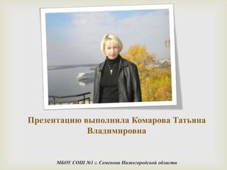 Презентацию выполнила Комарова Татьяна
             Владимировна


      МБОУ СОШ №1 г. Семенова Нижегородской области
 