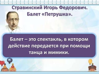 Стравинский Игорь Федорович.
       Балет «Петрушка».



 Балет – это спектакль, в котором
действие передается при помощи
         танца и мимики.
 