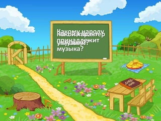Какому народу
Какой характер
 Кто написал
принадлежит
умузыку?
  музыки?
музыка?
 