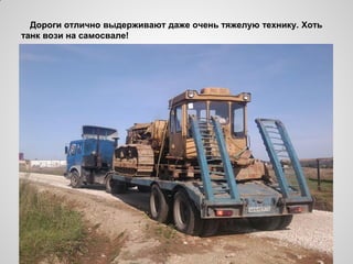 Дороги отлично выдерживают даже очень тяжелую технику. Хоть
танк вози на самосвале!
 