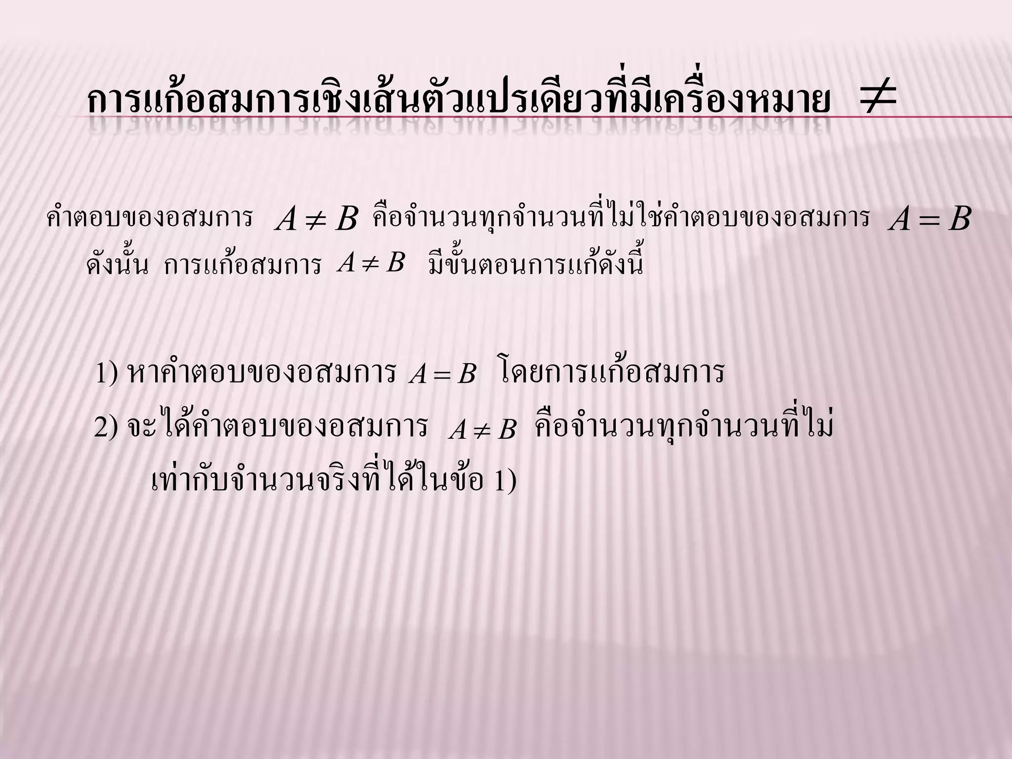 การแก้ อสมการเชิงเส้ นตัวแปรเดียวที่มีเครื่องหมาย      
คำตอบของอสมกำร A  B คือจำนวนทุกจำนวนที่ไม่ใช่คำตอบของอสมกำร A  B
   ดังนั้น กำรแก้อสมกำร A  B มีข้ นตอนกำรแก้ดงนี้
                                   ั          ั

   1) หำคำตอบของอสมกำร A  B โดยกำรแก้อสมกำร
   2) จะได้คำตอบของอสมกำร A  B คือจำนวนทุกจำนวนที่ไม่
        เท่ำกับจำนวนจริ งที่ได้ในข้อ 1)
 