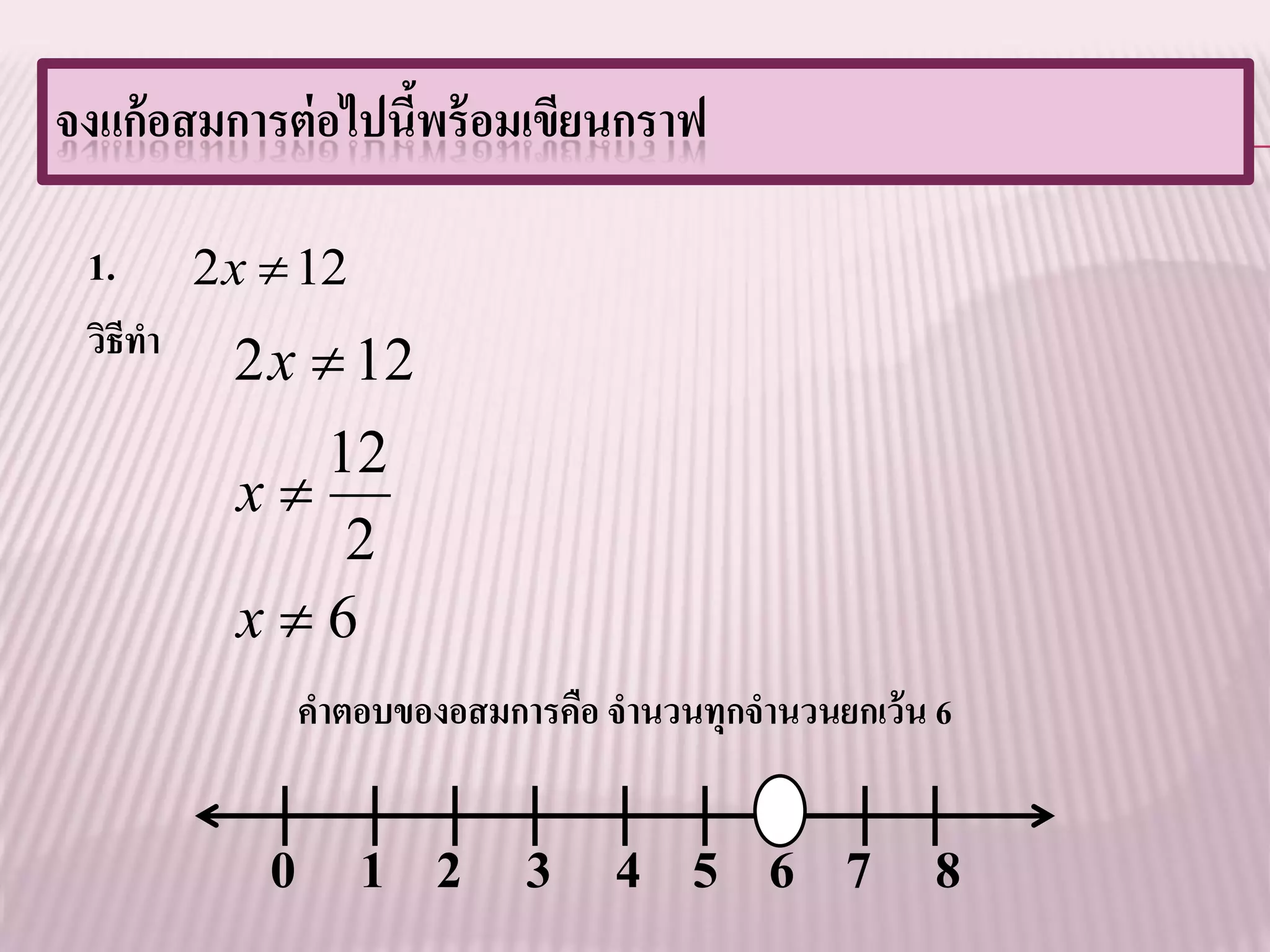 จงแก้ อสมการต่ อไปนีพร้ อมเขียนกราฟ
                    ้

 1.       2 x  12
 วิธีทา
            2 x  12
               12
            x
                2
            x6
               คาตอบของอสมการคือ จานวนทุกจานวนยกเว้ น 6


             0 1 2 3 4 5 6 7 8
 
